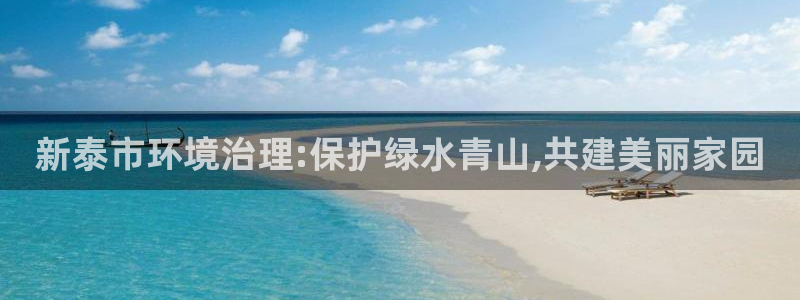 凯发国际官方网站：新泰市环境治理:保护绿水青山,共建美丽家园