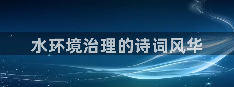 凯发官网首页|水环境治理的诗词风华