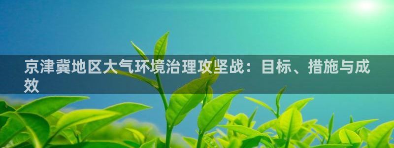百家乐凯发k8|京津冀地区大气环境治理攻坚战：目标、措施与成
效