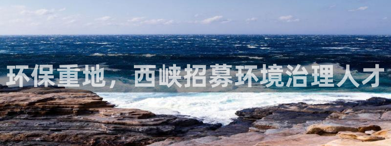 凯发k8国际首页登录|环保重地，西峡招募环境治理人才