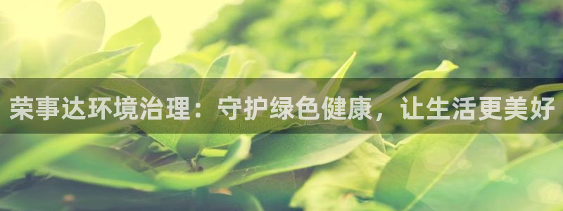 凯发官网入口首页|荣事达环境治理：守护绿