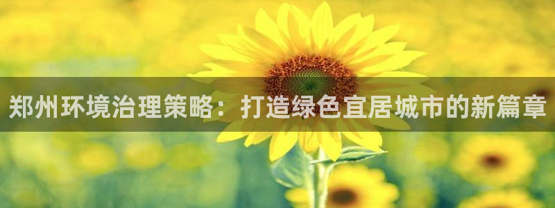 凯发网娱乐官网登录|郑州环境治理策略：打造绿色宜居城市的新篇章