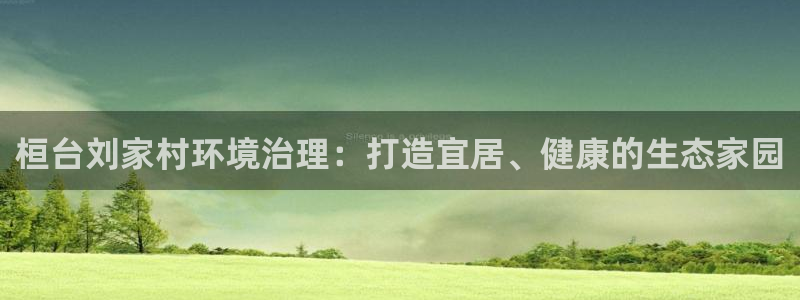 凯发网娱乐官网登录|桓台刘家村环境治理：打造宜居、健康的生态家园