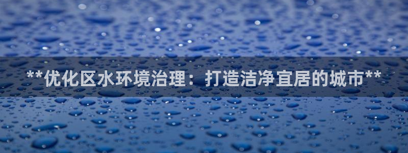 凯发k8旗舰厅注册登录|**优化区水环境治理：打造洁净宜居的城市**