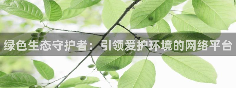 凯发网娱乐官网登录|绿色生态守护者：引领